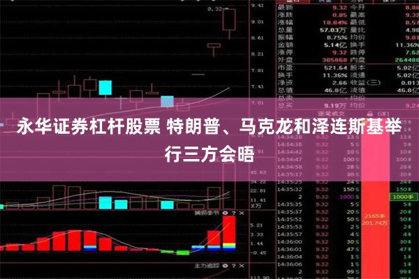 永华证券杠杆股票 特朗普、马克龙和泽连斯基举行三方会晤