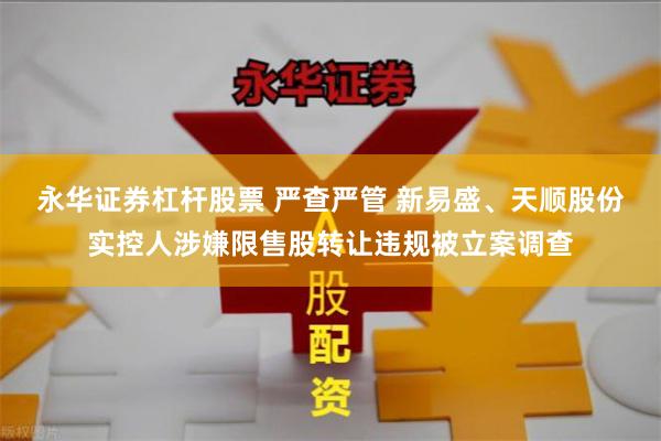 永华证券杠杆股票 严查严管 新易盛、天顺股份实控人涉嫌限售股转让违规被立案调查