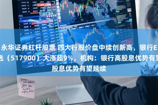 永华证券杠杆股票 四大行股价盘中续创新高，银行ETF优选（517900）大涨超9%，机构：银行高股息优势有望延续