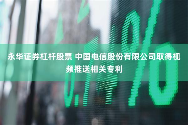 永华证券杠杆股票 中国电信股份有限公司取得视频推送相关专利