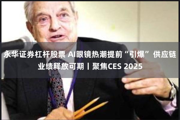永华证券杠杆股票 AI眼镜热潮提前“引爆” 供应链业绩释放可期丨聚焦CES 2025