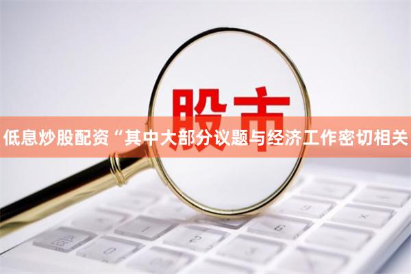 低息炒股配资　　“其中大部分议题与经济工作密切相关