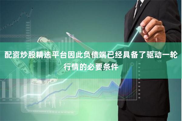 配资炒股精选平台因此负债端已经具备了驱动一轮行情的必要条件