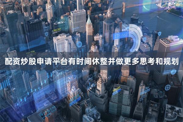 配资炒股申请平台有时间休整并做更多思考和规划