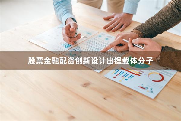 股票金融配资创新设计出锂载体分子