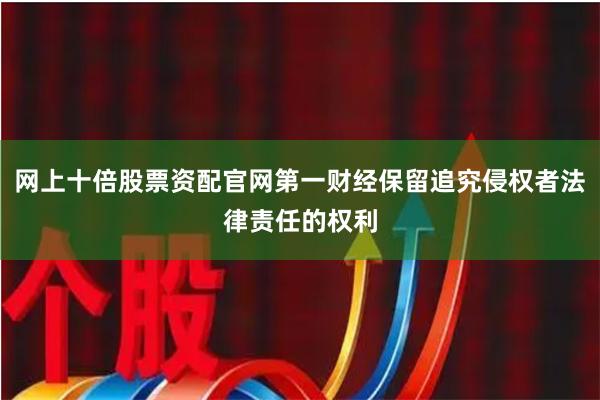 网上十倍股票资配官网第一财经保留追究侵权者法律责任的权利