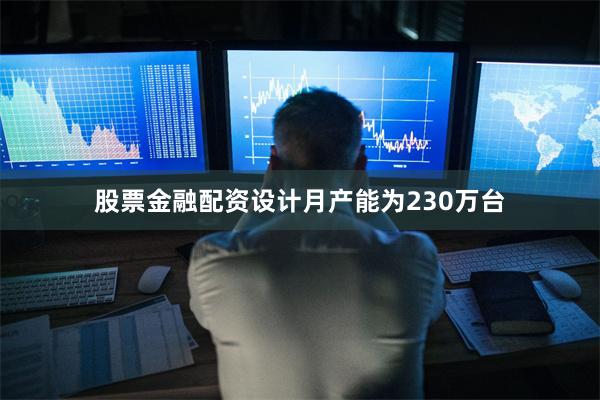股票金融配资设计月产能为230万台