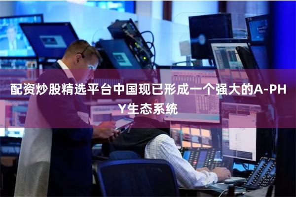 配资炒股精选平台中国现已形成一个强大的A-PHY生态系统