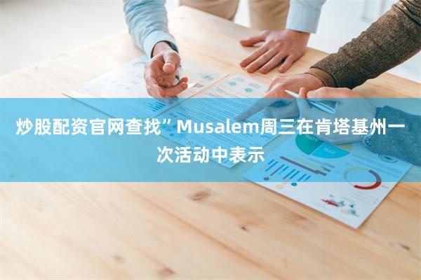 炒股配资官网查找”Musalem周三在肯塔基州一次活动中表示