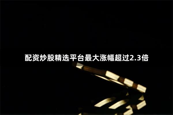 配资炒股精选平台最大涨幅超过2.3倍