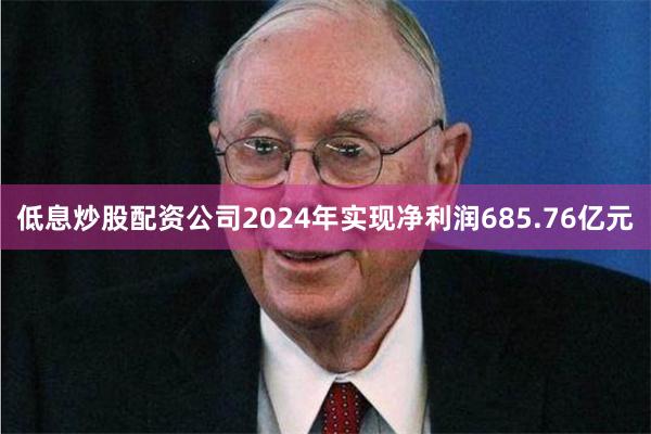 低息炒股配资公司2024年实现净利润685.76亿元