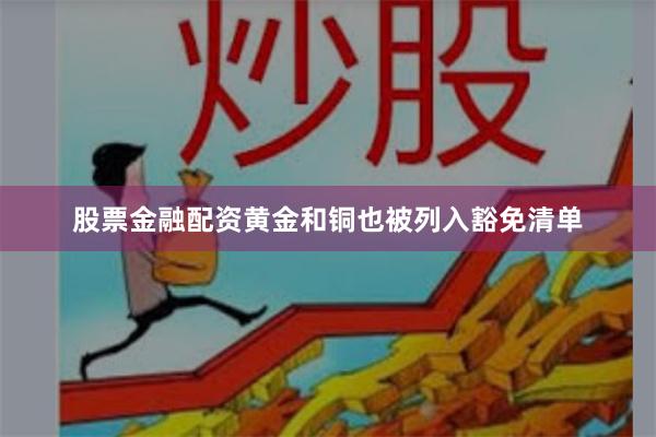 股票金融配资黄金和铜也被列入豁免清单