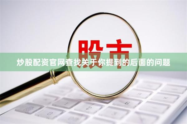 炒股配资官网查找关于你提到的后面的问题