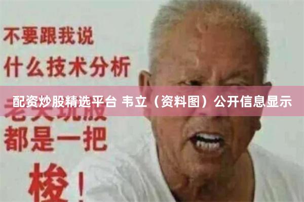 配资炒股精选平台 　　韦立（资料图）　　公开信息显示